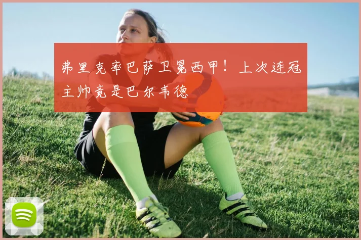 弗里克率巴萨卫冕西甲！上次连冠主帅竟是巴尔韦德