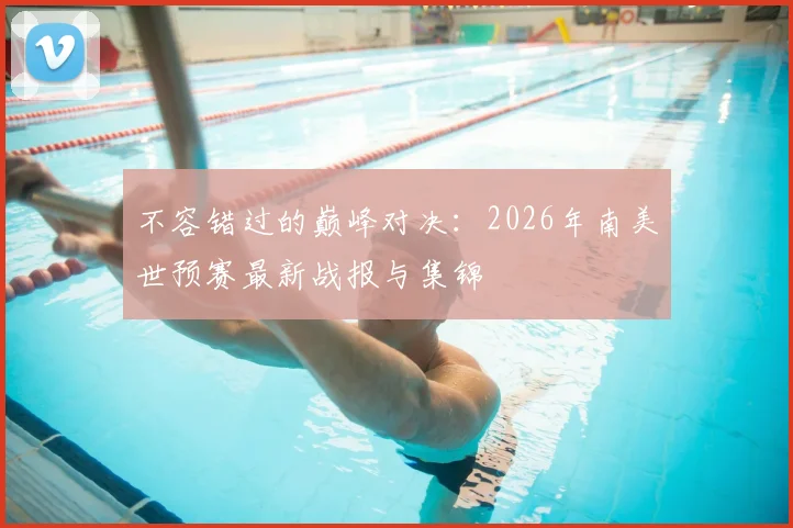 不容错过的巅峰对决:2026年南美世预赛最新战报与集锦