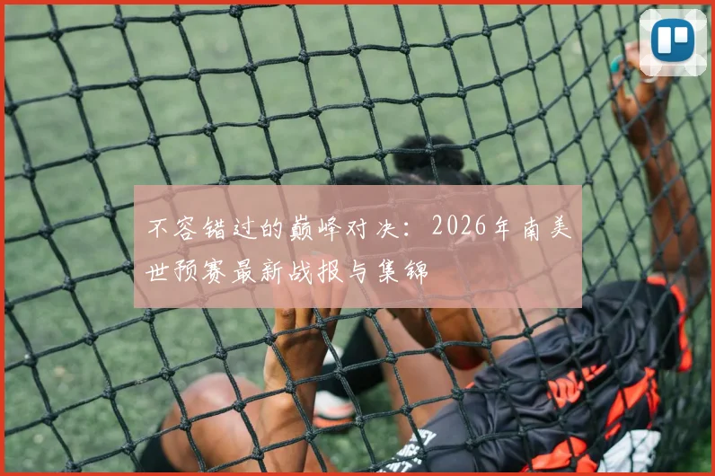 不容错过的巅峰对决:2026年南美世预赛最新战报与集锦