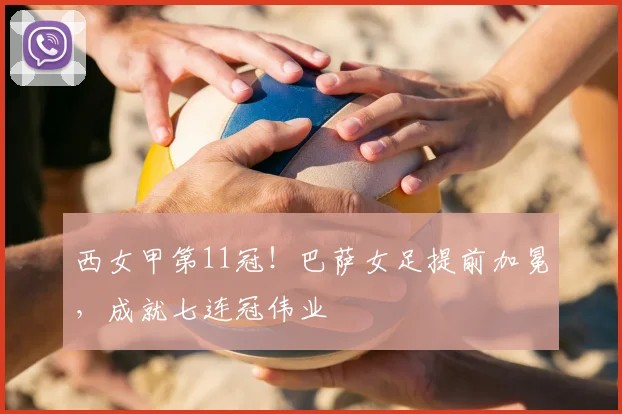 西女甲第11冠!巴萨女足提前加冕,成就七连冠伟业