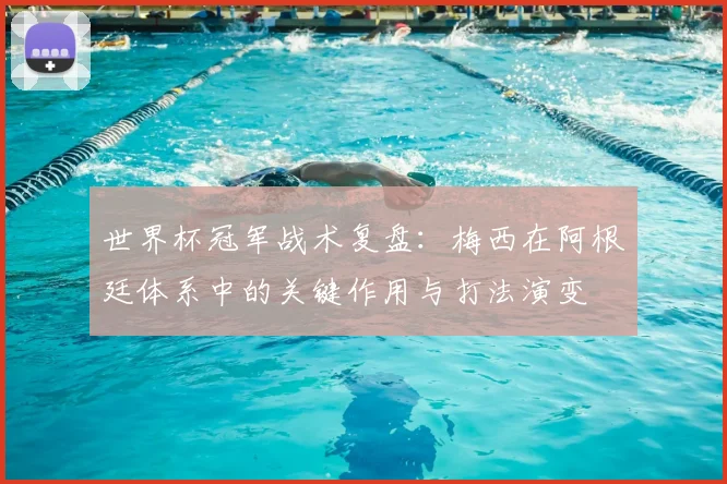 世界杯冠军战术复盘:梅西在阿根廷体系中的关键作用与打法演变