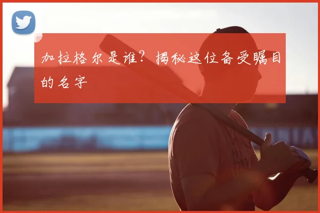 加拉格尔是谁?揭秘这位备受瞩目的名字