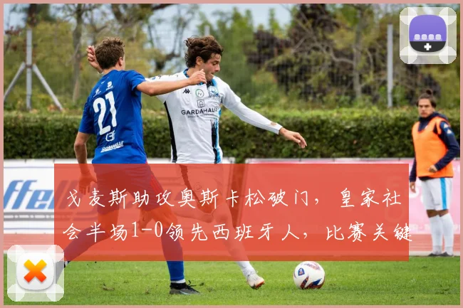 戈麦斯助攻奥斯卡松破门，皇家社会半场1-0领先西班牙人，比赛关键点解析