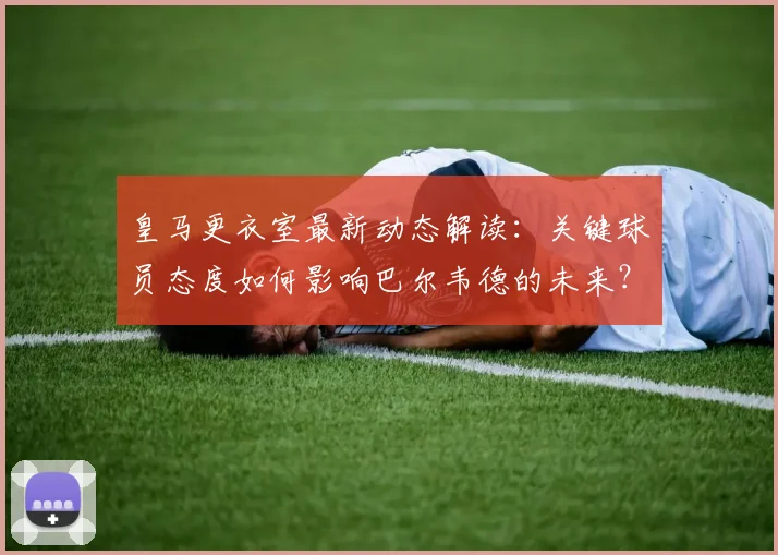 皇马更衣室最新动态解读：关键球员态度如何影响巴尔韦德的未来？