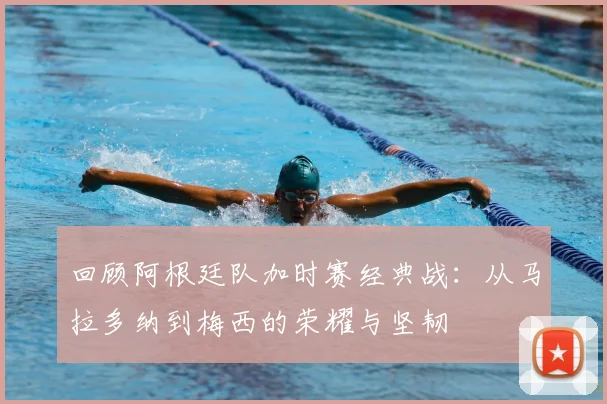 回顾阿根廷队加时赛经典战：从马拉多纳到梅西的荣耀与坚韧