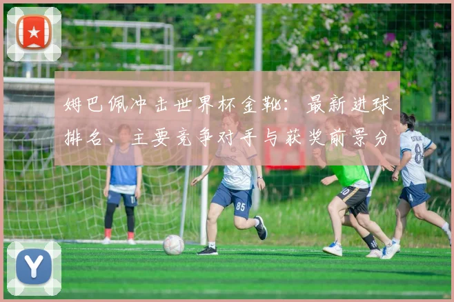 姆巴佩冲击世界杯金靴:最新进球排名、主要竞争对手与获奖前景分析
