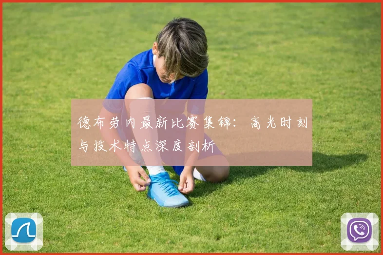 德布劳内最新比赛集锦:高光时刻与技术特点深度剖析