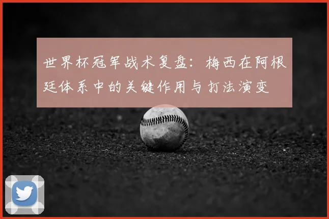 世界杯冠军战术复盘：梅西在阿根廷体系中的关键作用与打法演变