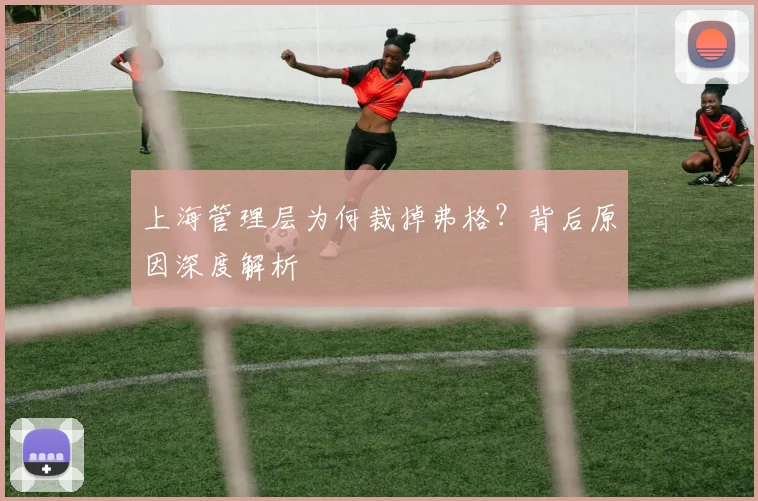 上海管理层为何裁掉弗格？背后原因深度解析