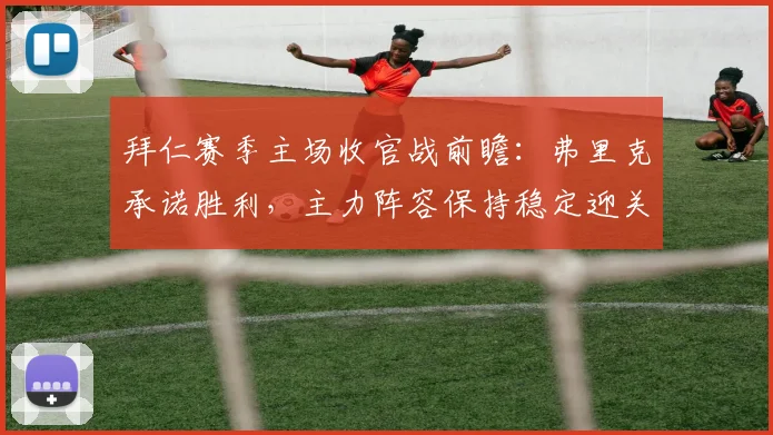 拜仁赛季主场收官战前瞻:弗里克承诺胜利,主力阵容保持稳定迎关键战