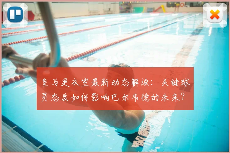 皇马更衣室最新动态解读：关键球员态度如何影响巴尔韦德的未来？